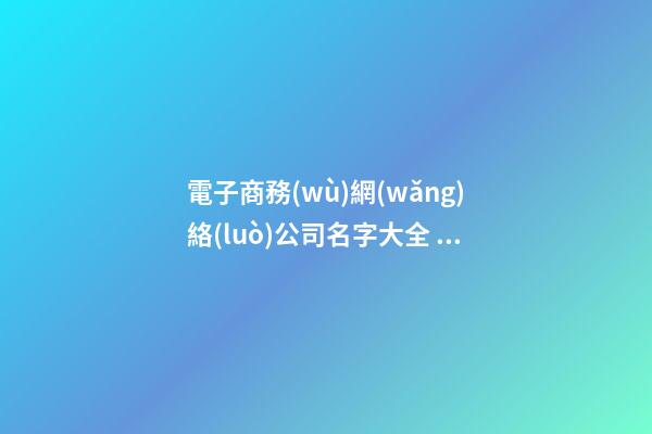 電子商務(wù)網(wǎng)絡(luò)公司名字大全 商務(wù)公司名字推薦-第1張-公司起名-玄機派